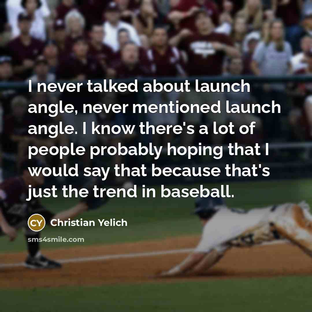 “I never talked about launch angle, never mentioned launch angle. I know there's a lot of people probably hoping that I would say that because that's just the trend in baseball.” quote by Christian Yelich