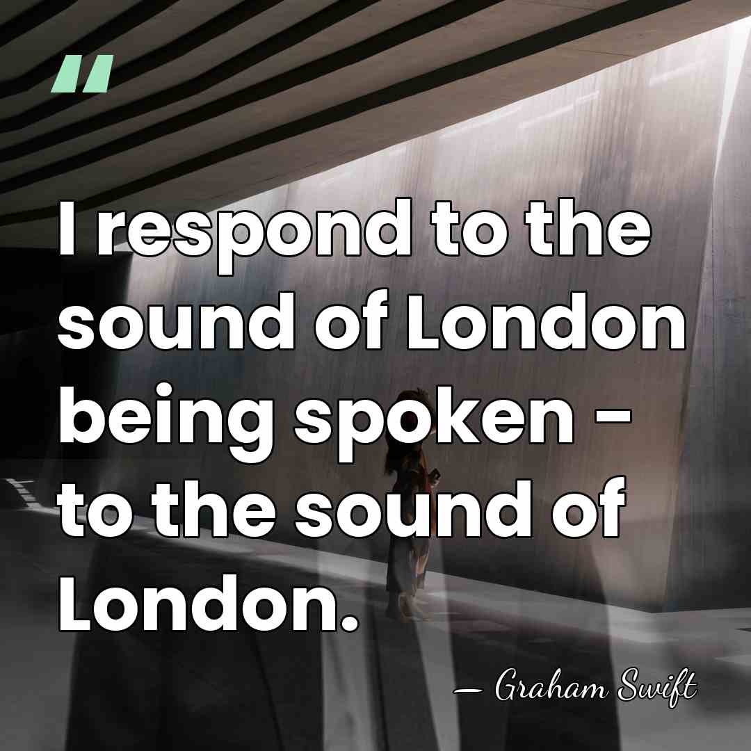 I respond to the sound of London being spoken - to the&hellip; - Graham Swift