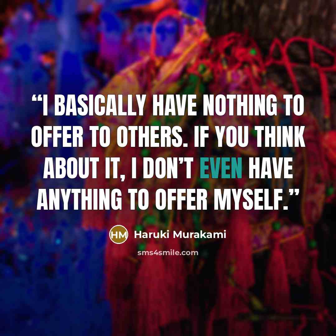 “I basically have nothing to offer to others. If you think about it, I don’t even have anything to offer myself.” quote by Haruki Murakami