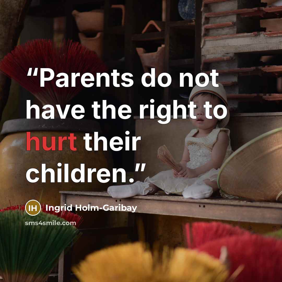 “Parents do not have the right to hurt their children.” quote by Ingrid Holm-Garibay