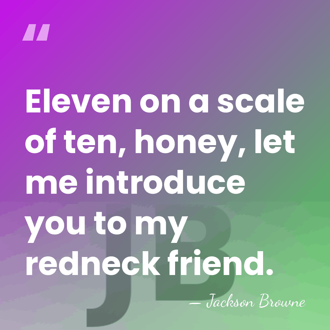 Eleven on a scale of ten, honey, let me introduce you to&hellip; - Jackson Browne
