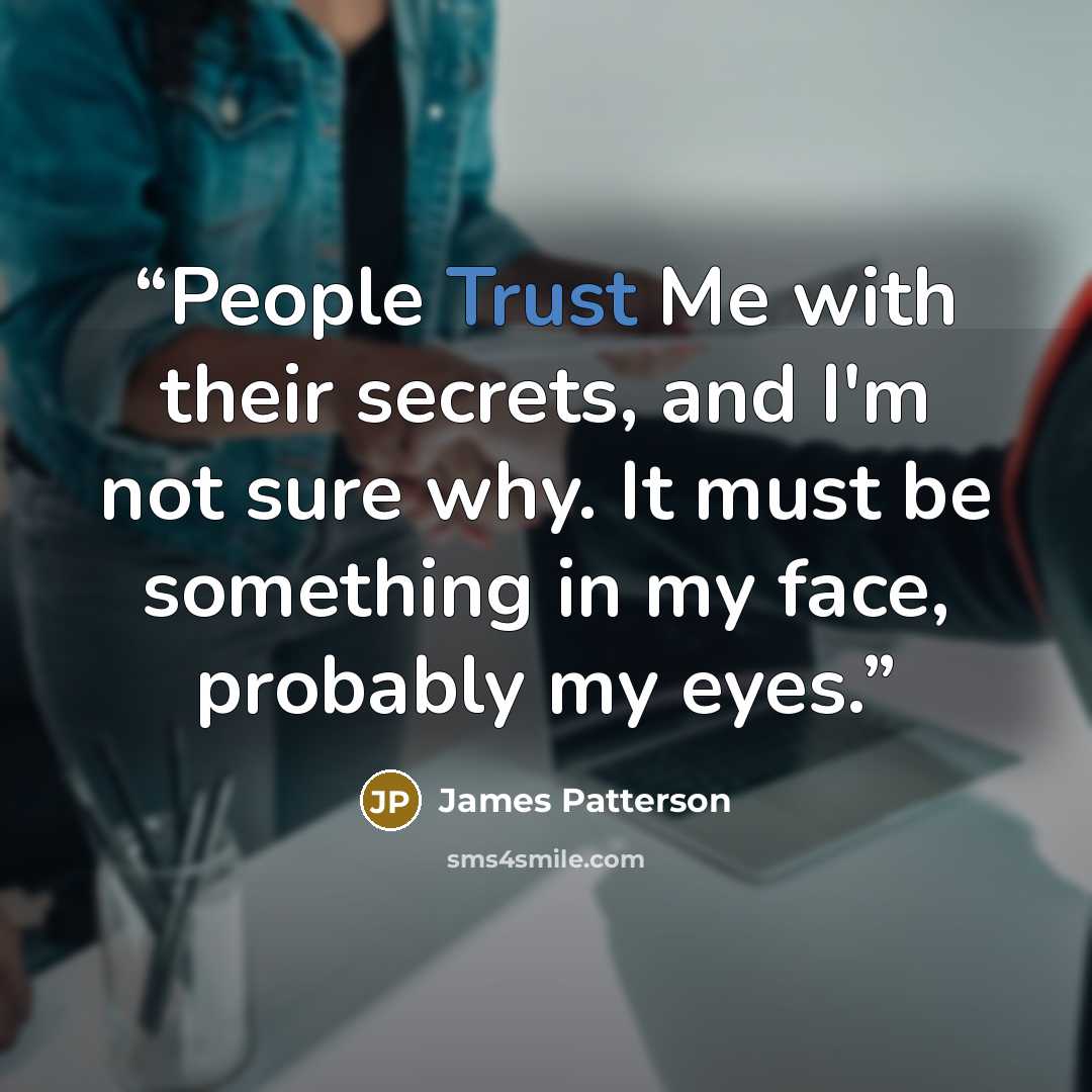“People Trust Me with their secrets, and I'm not sure why. It must be something in my face, probably my eyes.” quote by James Patterson