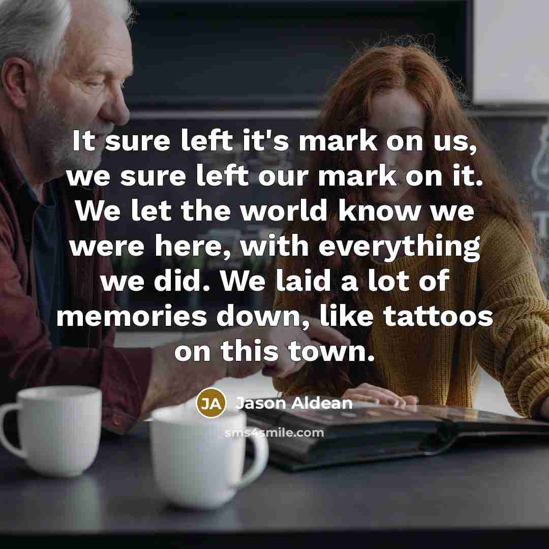 “It sure left it's mark on us, we sure left our mark on it. We let the world know we were here, with everything we did. We laid a lot of memories down, like tattoos on this town.” quote by Jason Aldean