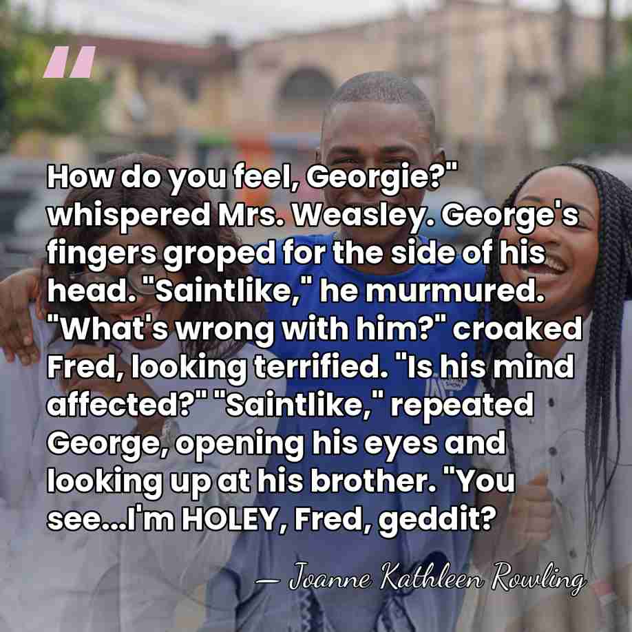 How do you feel, Georgie?" whispered Mrs. Weasley. George's fingers groped for&hellip; - Joanne Kathleen Rowling