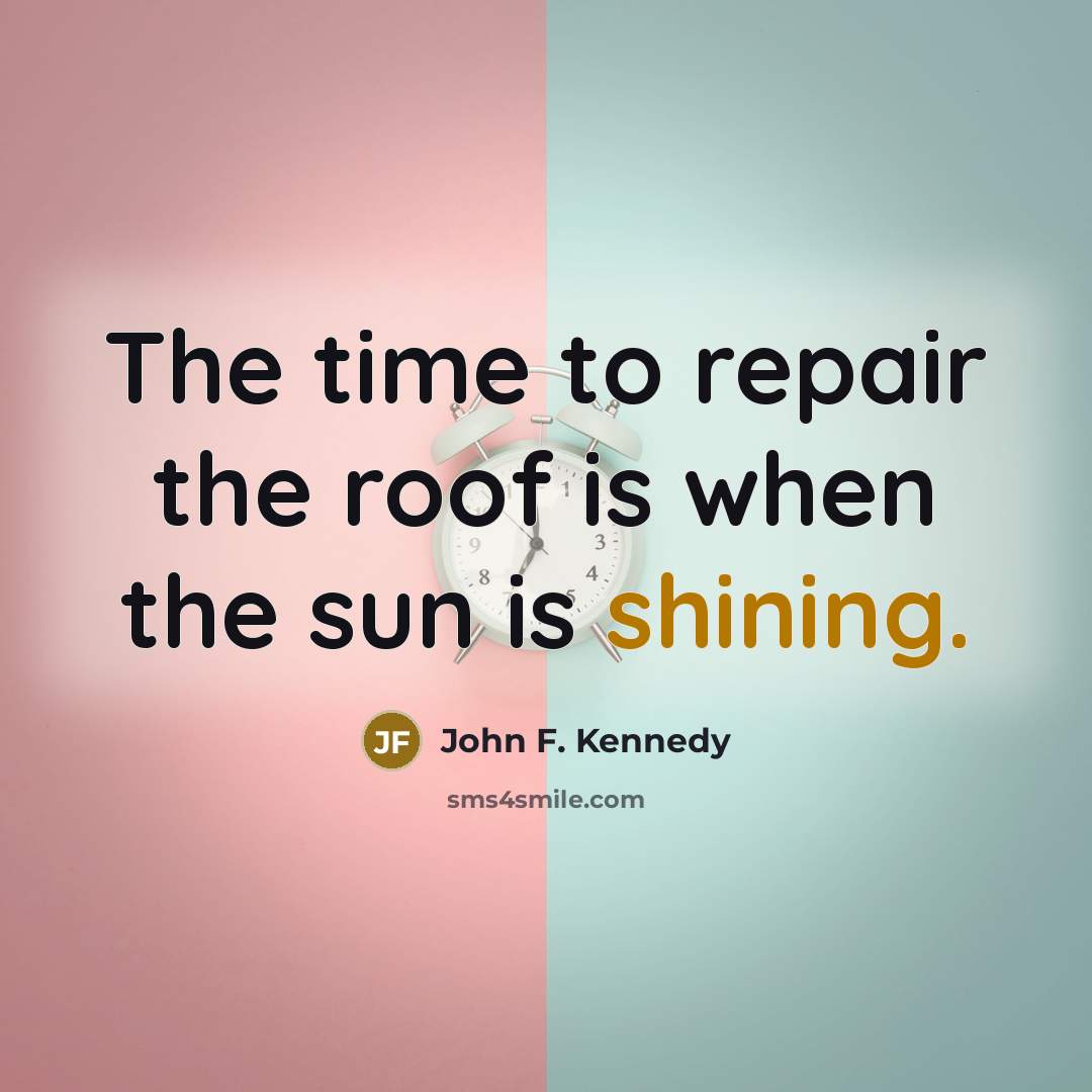“The time to repair the roof is when the sun is shining.” quote by John F. Kennedy