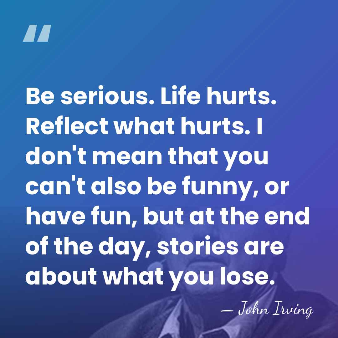 Be serious. Life hurts. Reflect what hurts. I don't mean that you&hellip; - John Irving