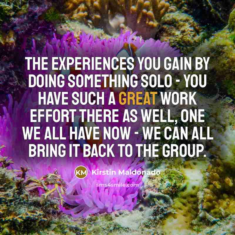 “The experiences you gain by doing something solo - you…” quote by Kirstin Maldonado