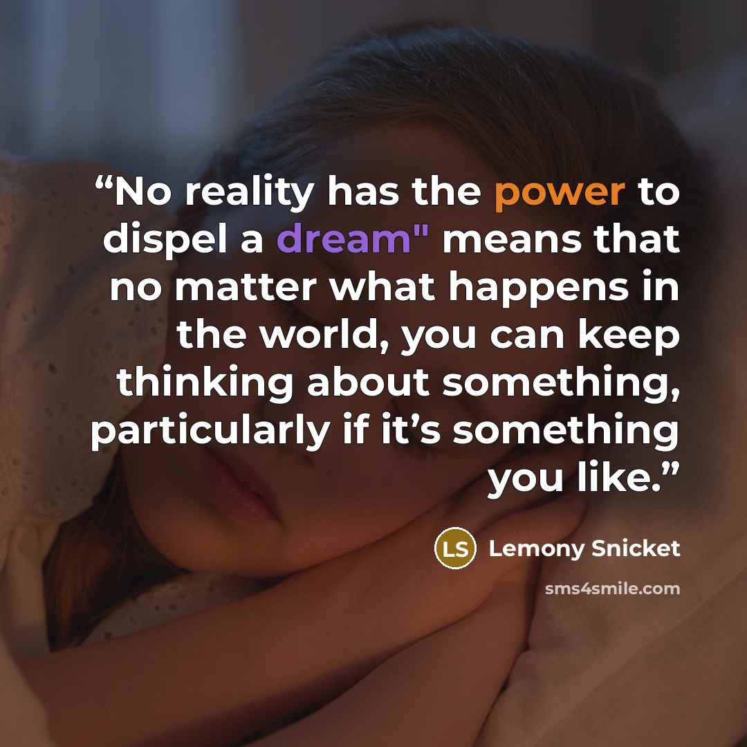 “No reality has the power to dispel a dream" means that no matter what happens in the world, you can keep thinking about something, particularly if it’s something you like.” quote by Lemony Snicket