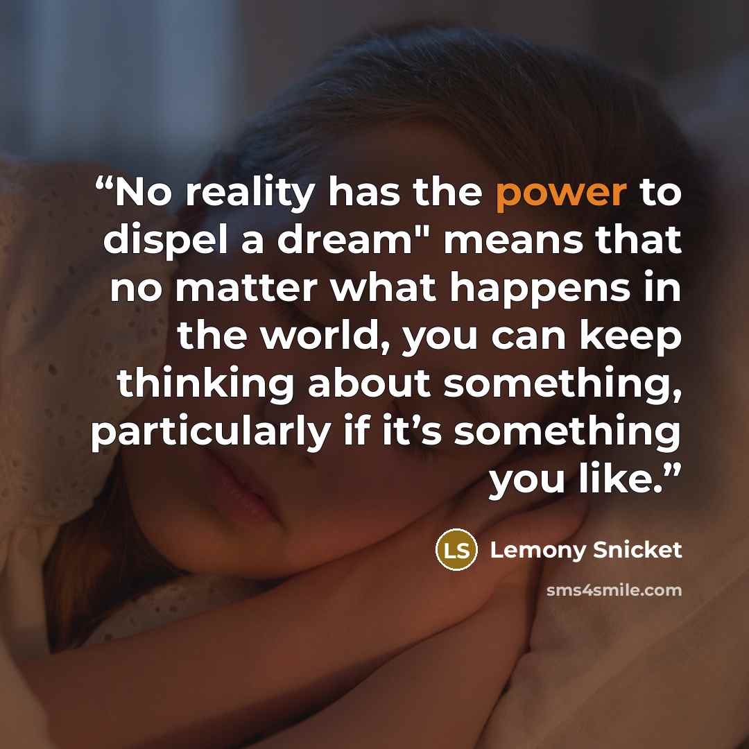 “No reality has the power to dispel a dream" means that no matter what happens in the world, you can keep thinking about something, particularly if it’s something you like.” quote by Lemony Snicket