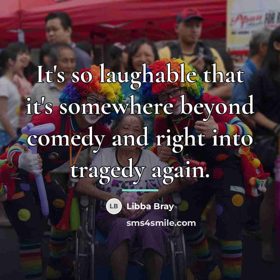 “It's so laughable that it's somewhere beyond comedy and right…” quote by Libba Bray