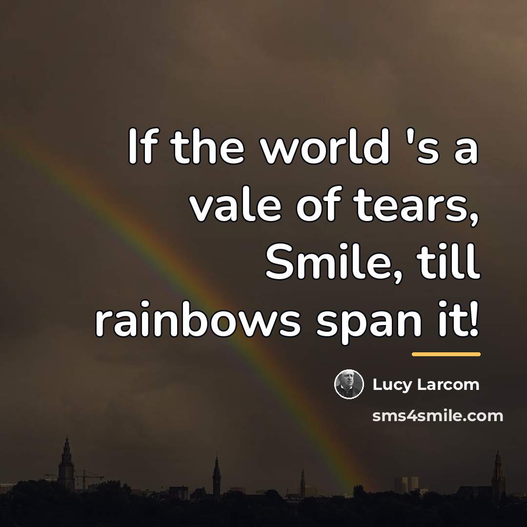 “If the world 's a vale of tears, Smile, till…” quote by Lucy Larcom