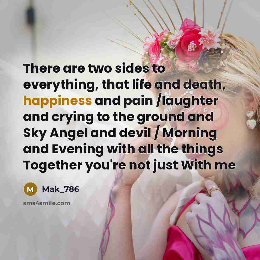 “There are two sides to everything, that life and death, happiness and pain /laughter and crying to the ground and Sky Angel and devil / Morning and Evening with all the things Together you're not just With me” quote by Mak_786