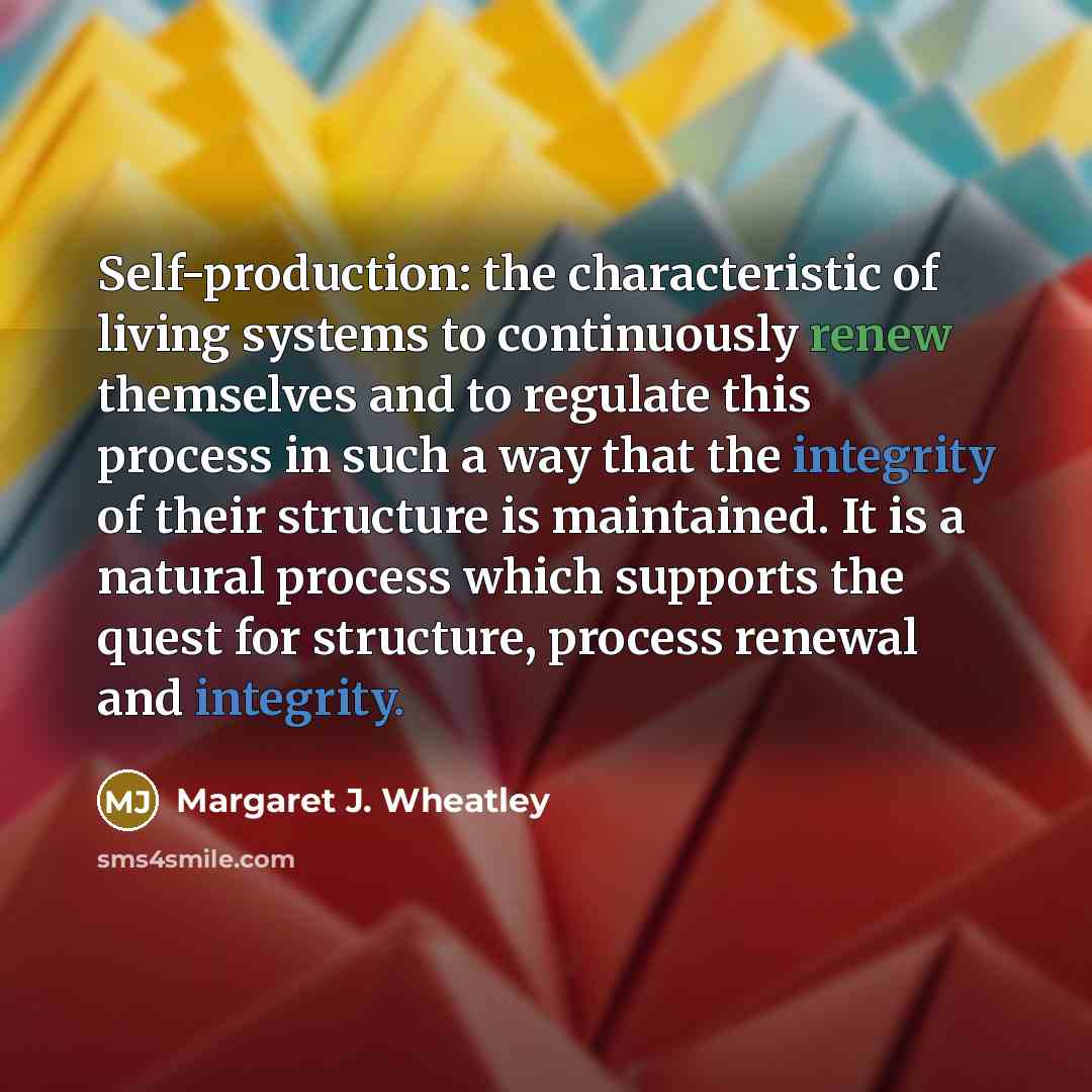 “Self-production: the characteristic of living systems to continuously renew themselves…” quote by Margaret J. Wheatley