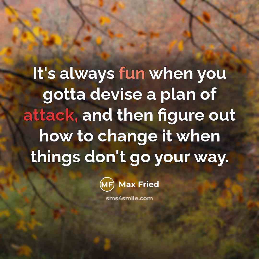 “It's always fun when you gotta devise a plan of attack, and then figure out how to change it when things don't go your way.” quote by Max Fried