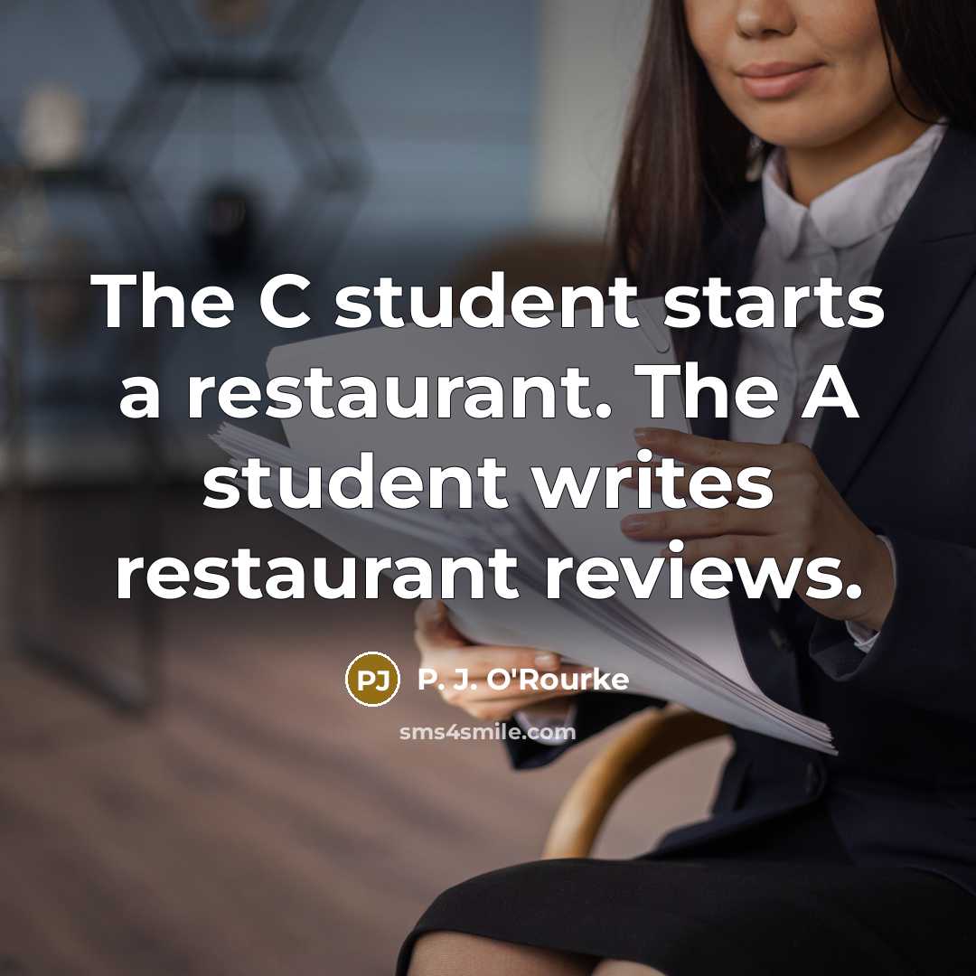 “The C student starts a restaurant. The A student writes…” quote by P. J. O'Rourke