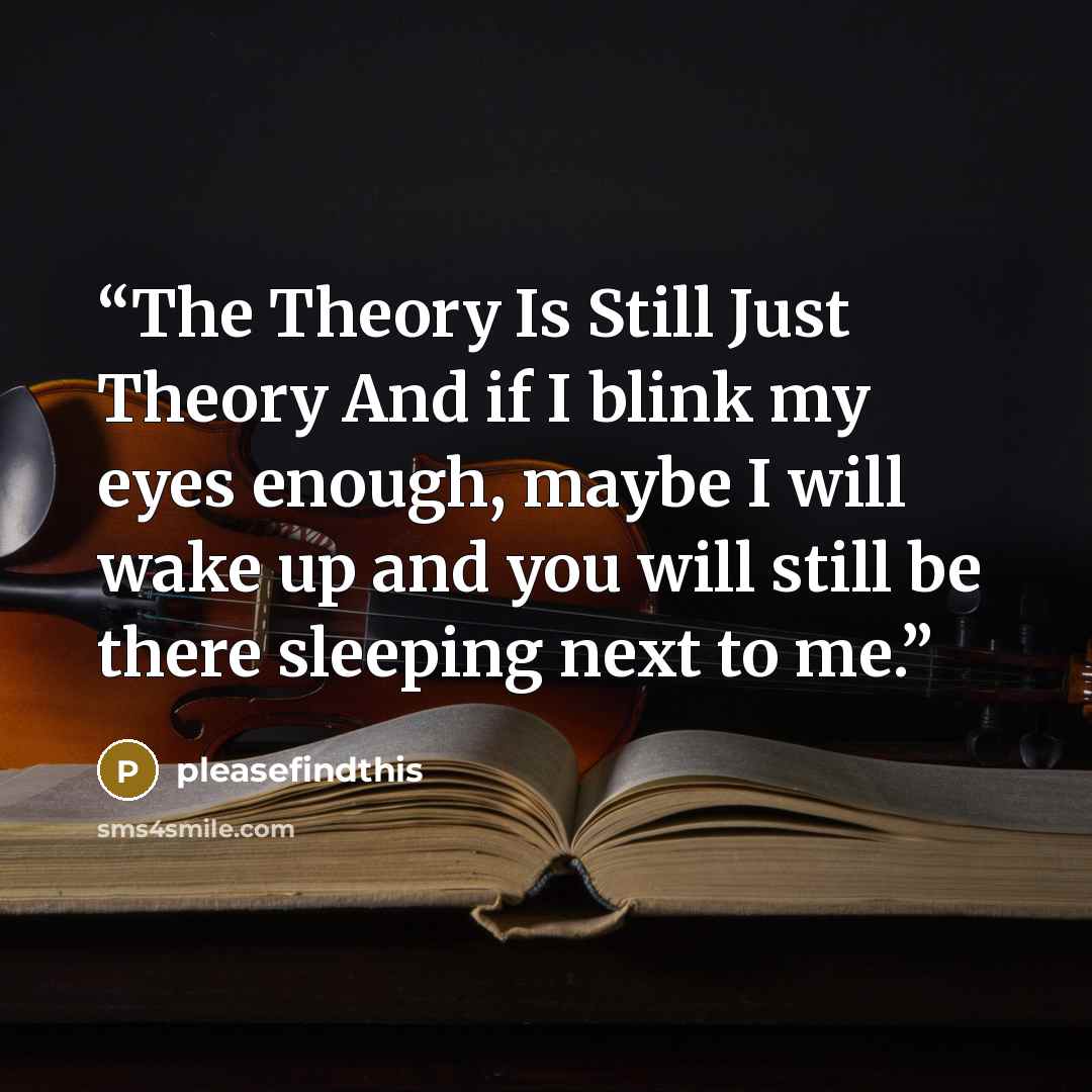 “The Theory Is Still Just Theory And if I blink my eyes enough, maybe I will wake up and you will still be there sleeping next to me.” quote by pleasefindthis
