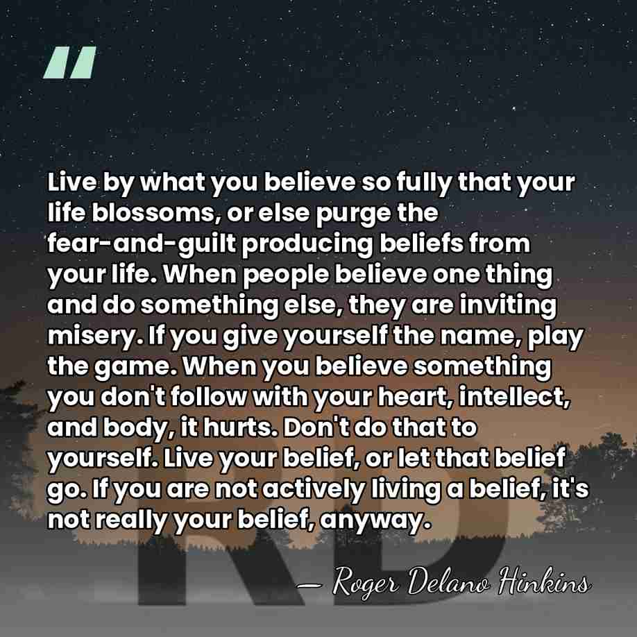 Live by what you believe so fully that your life blossoms, or&hellip; - Roger Delano Hinkins