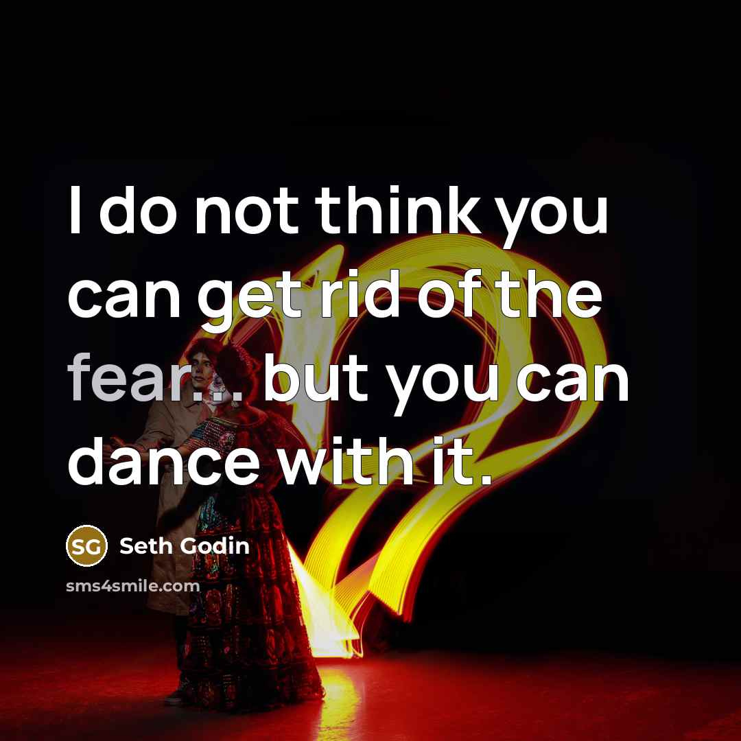 “I do not think you can get rid of the fear... but you can dance with it.” quote by Seth Godin