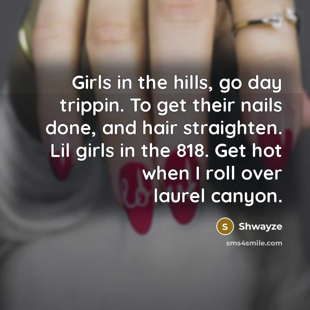 “Girls in the hills, go day trippin. To get their nails done, and hair straighten. Lil girls in the 818. Get hot when I roll over laurel canyon.” quote by Shwayze