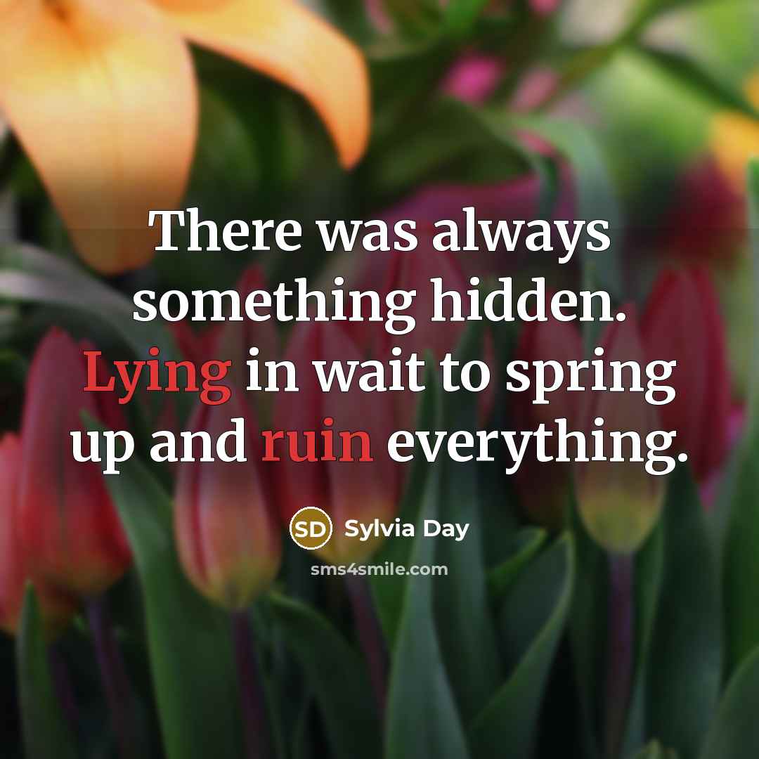 “There was always something hidden. Lying in wait to spring up and ruin everything.” quote by Sylvia Day
