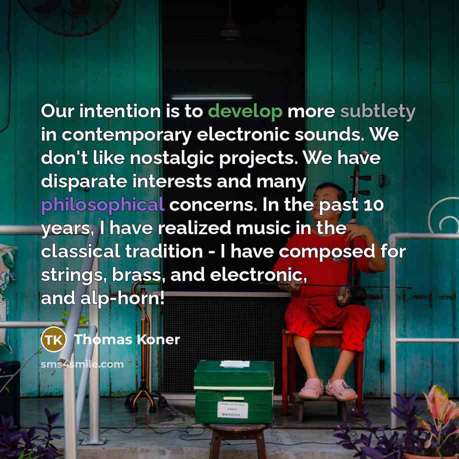 “Our intention is to develop more subtlety in contemporary electronic sounds. We don't like nostalgic projects. We have disparate interests and many philosophical concerns. In the past 10 years, I have realized music in the classical tradition - I have composed for strings, brass, and electronic…” quote by Thomas Koner
