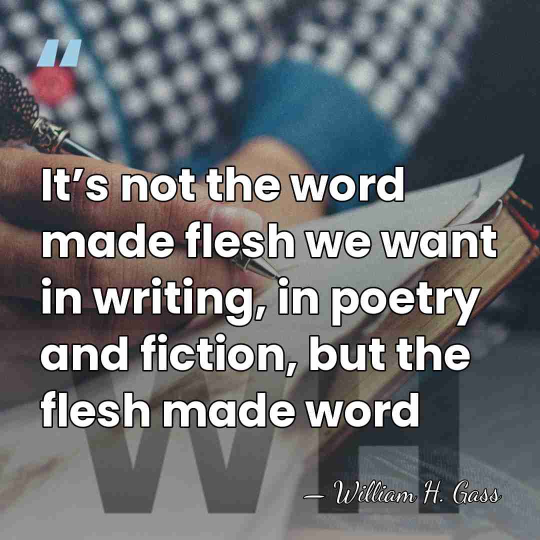 It’s not the word made flesh we want in writing, in poetry&hellip; - William H. Gass
