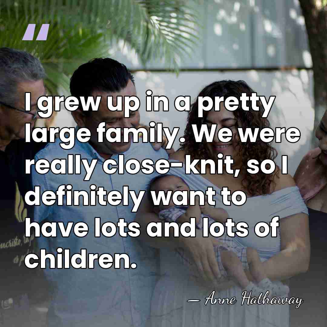 I grew up in a pretty large family. We were really close-knit,&hellip; - Anne Hathaway