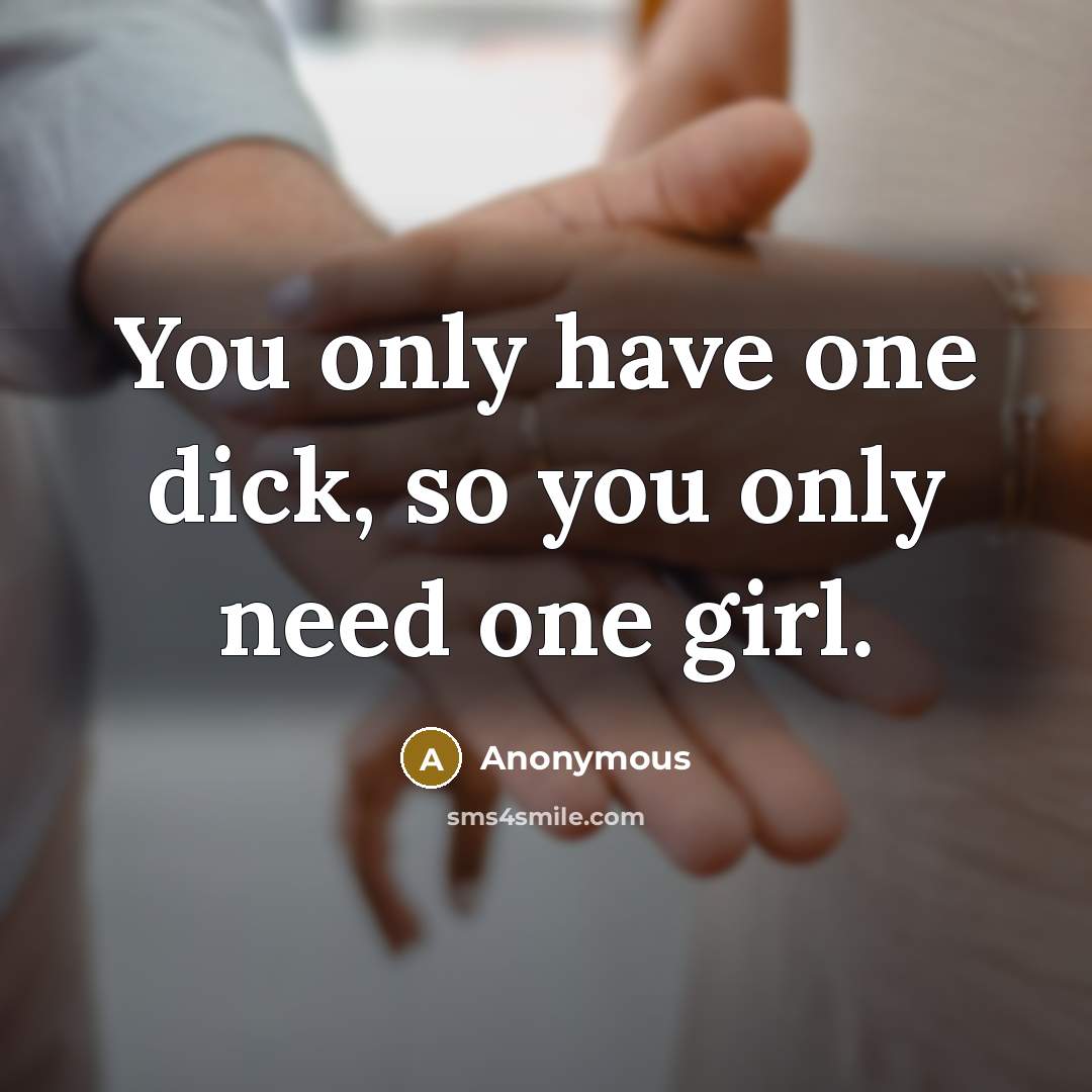 “You only have one dick, so you only need one…” quote by Anonymous