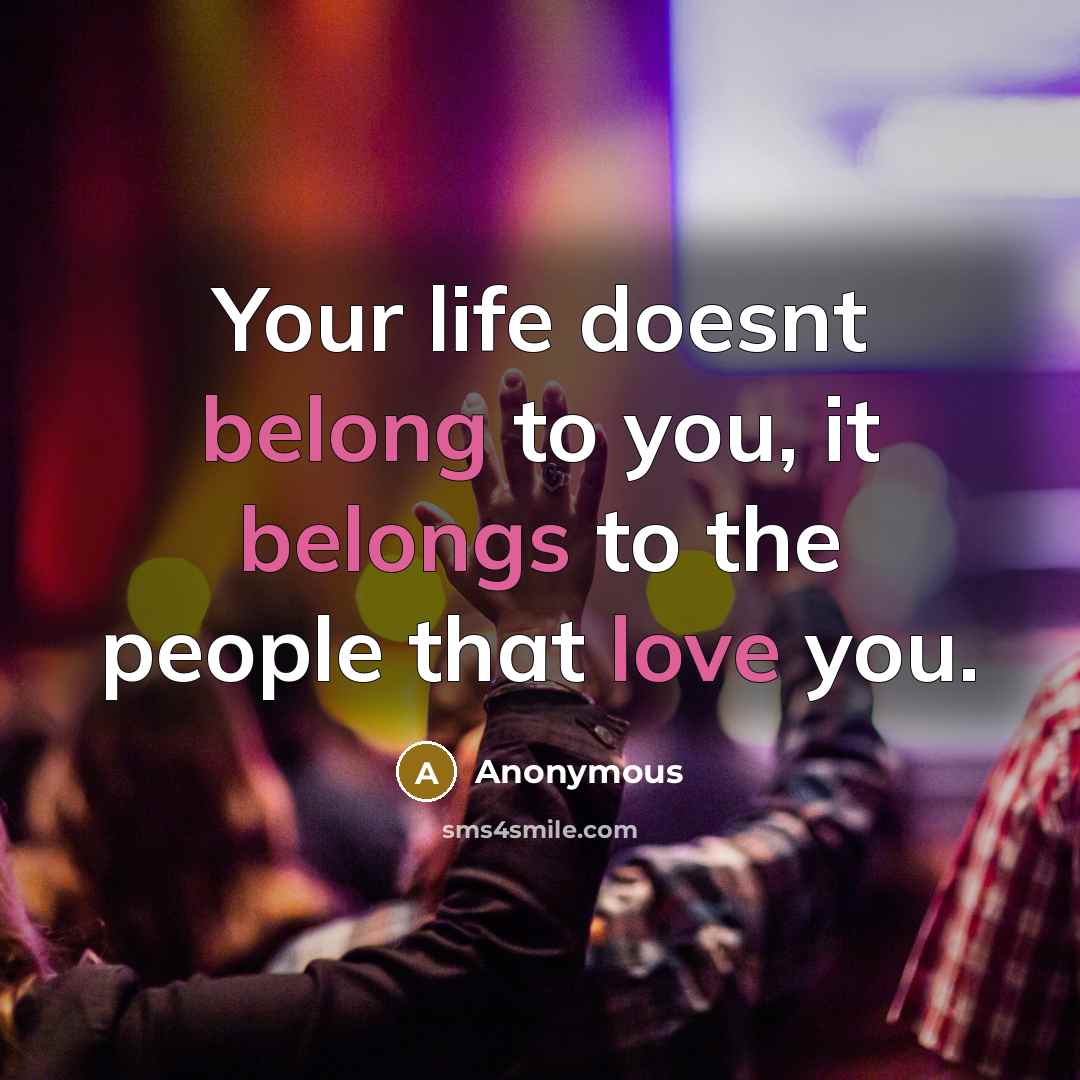 “Your life doesnt belong to you, it belongs to the people that love you.” quote by Anonymous
