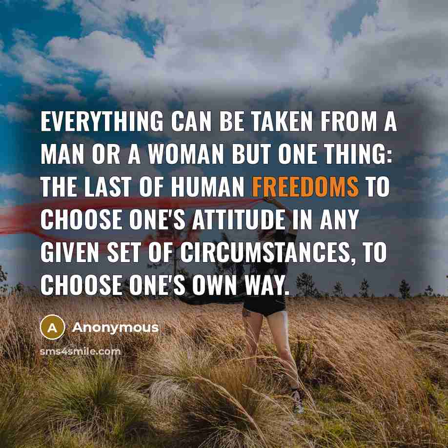 “Everything can be taken from a man or a woman but one thing: the last of human freedoms to choose one's attitude in any given set of circumstances, to choose one's own way.” quote by Anonymous