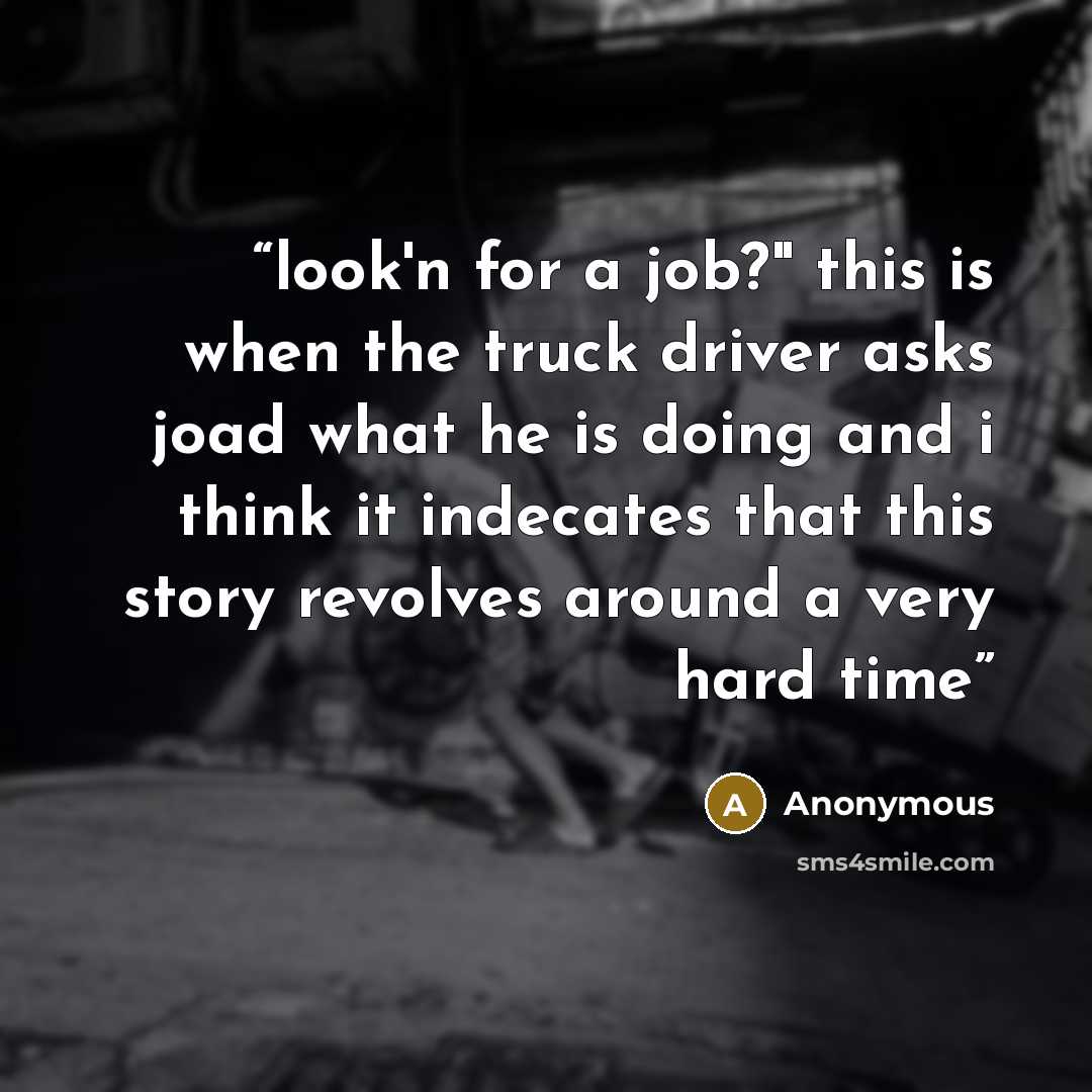 “look'n for a job?" this is when the truck driver asks joad what he is doing and i think it indecates that this story revolves around a very hard time” quote by Anonymous