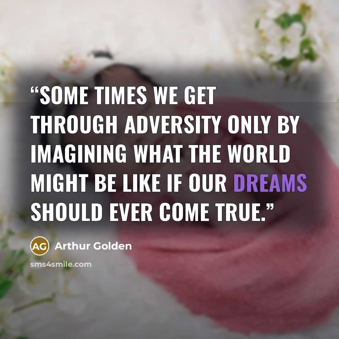 “Some times we get through adversity only by imagining what the world might be like if our dreams should ever come true.” quote by Arthur Golden