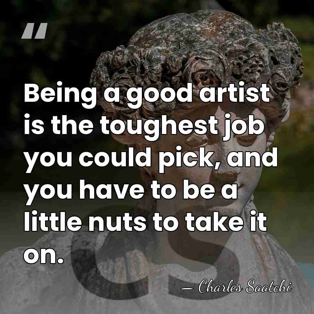 Being a good artist is the toughest job you could pick, and&hellip; - Charles Saatchi