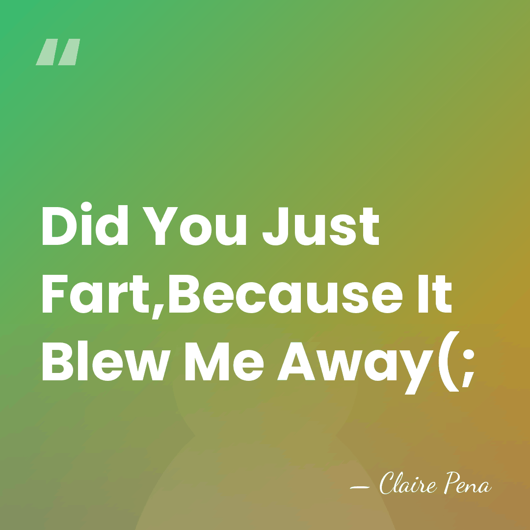 Did You Just Fart,Because It Blew Me Away(; - Claire Pena