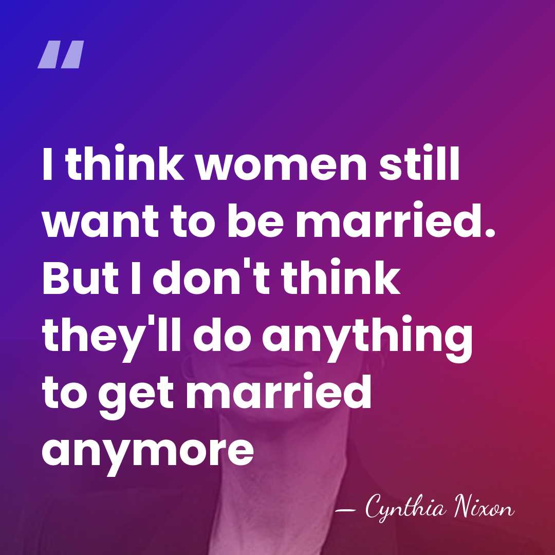 I think women still want to be married. But I don't think&hellip; - Cynthia Nixon