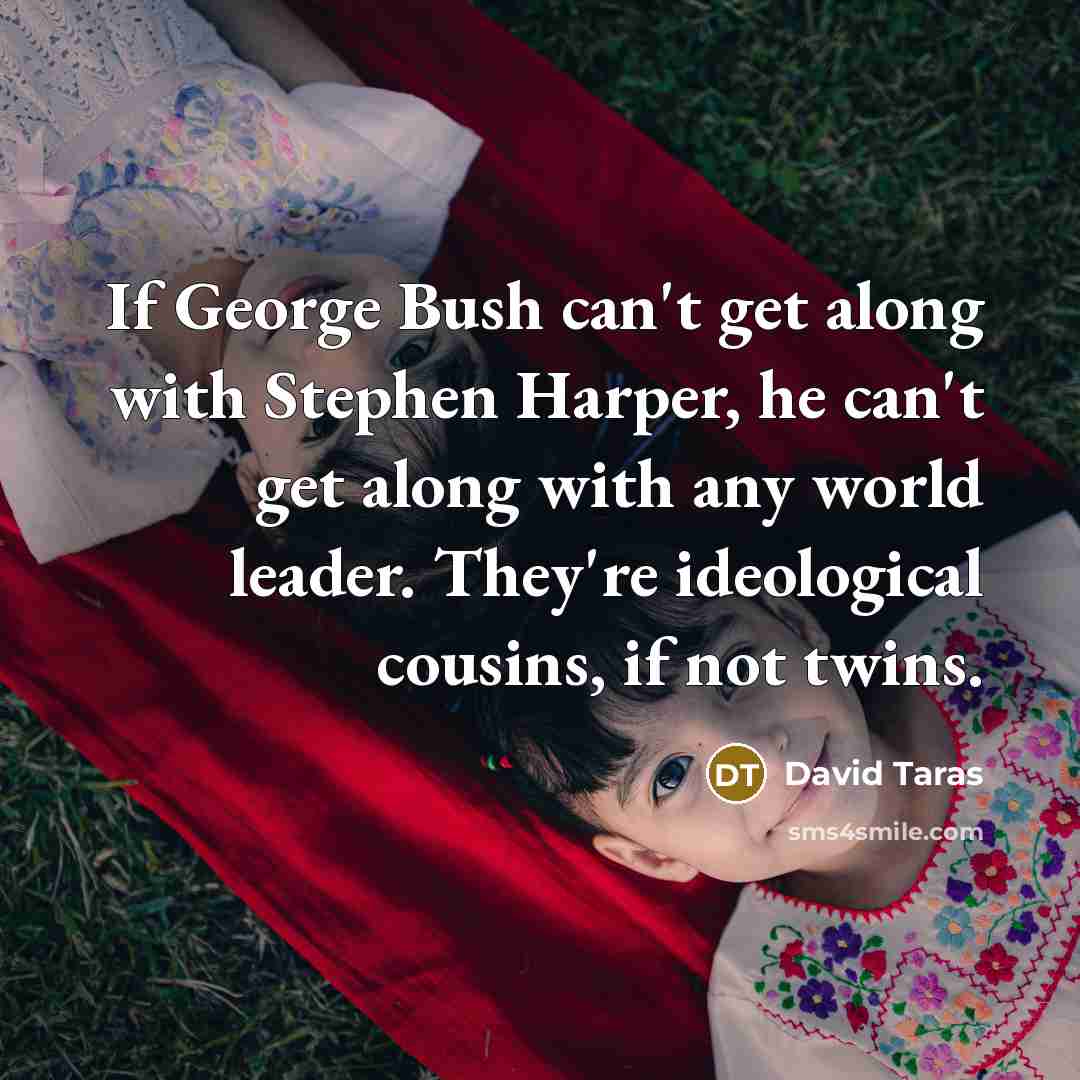 “If George Bush can't get along with Stephen Harper, he can't get along with any world leader. They're ideological cousins, if not twins.” quote by David Taras