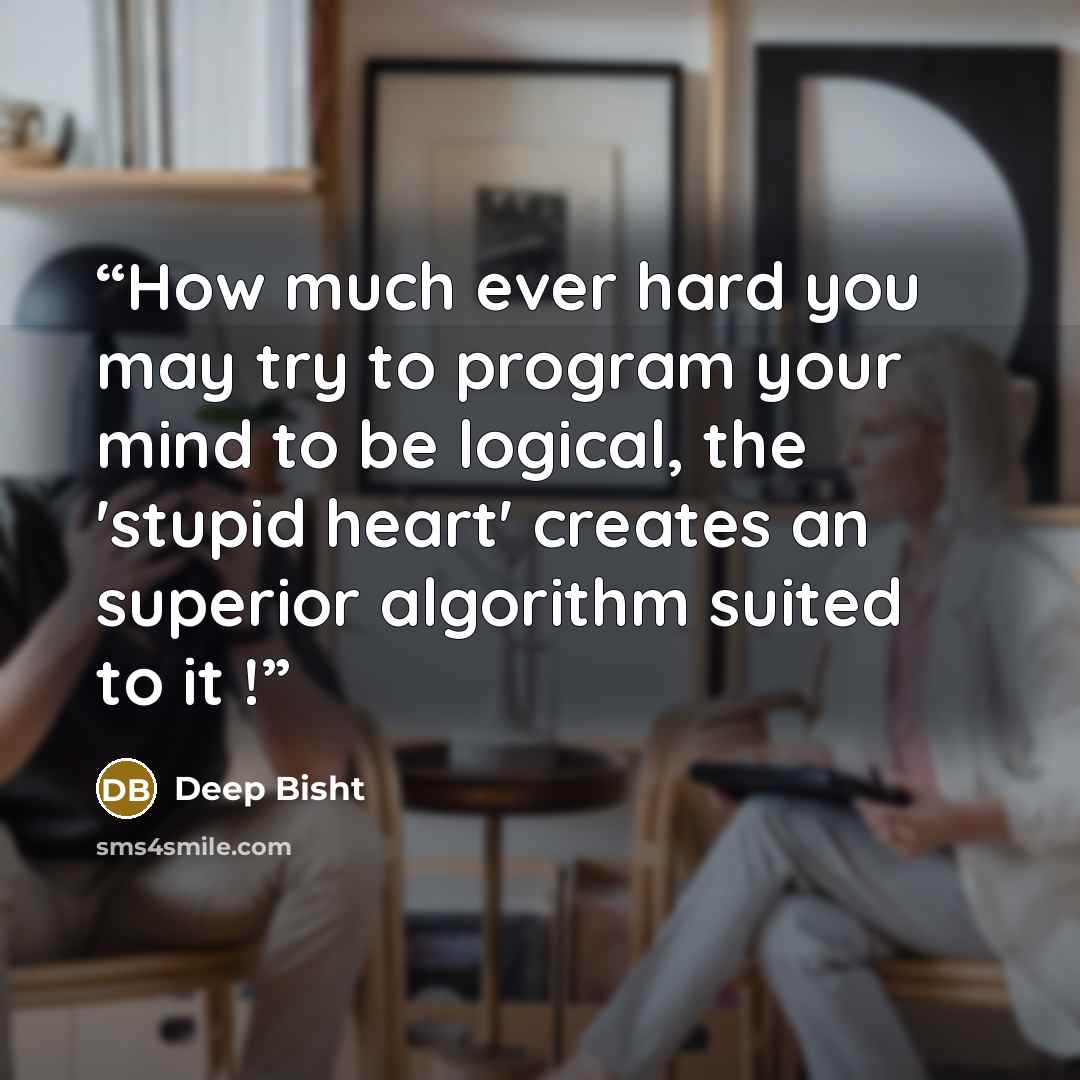 “How much ever hard you may try to program your mind to be logical, the 'stupid heart' creates an superior algorithm suited to it !” quote by Deep Bisht