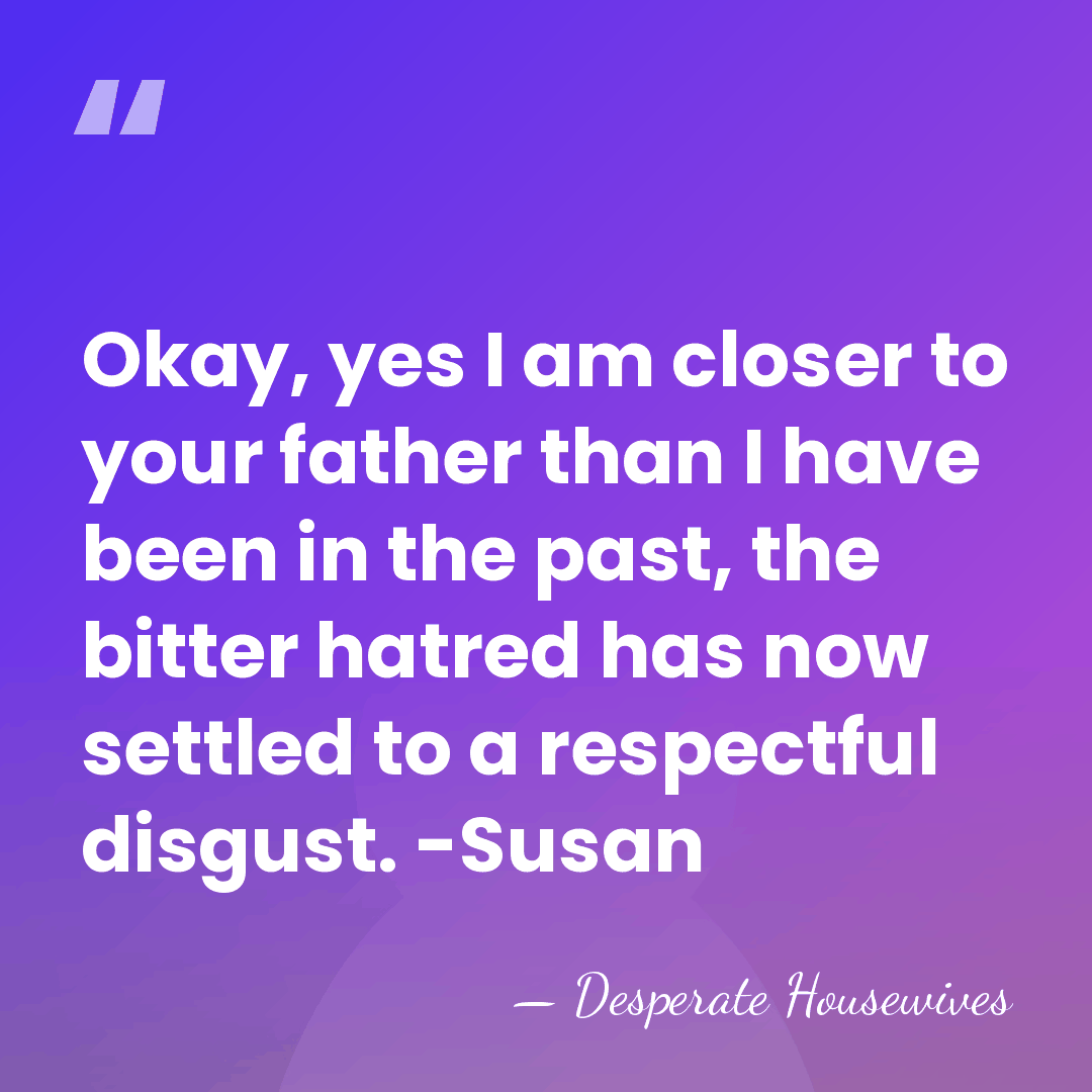 Okay, yes I am closer to your father than I have been&hellip; - Desperate Housewives