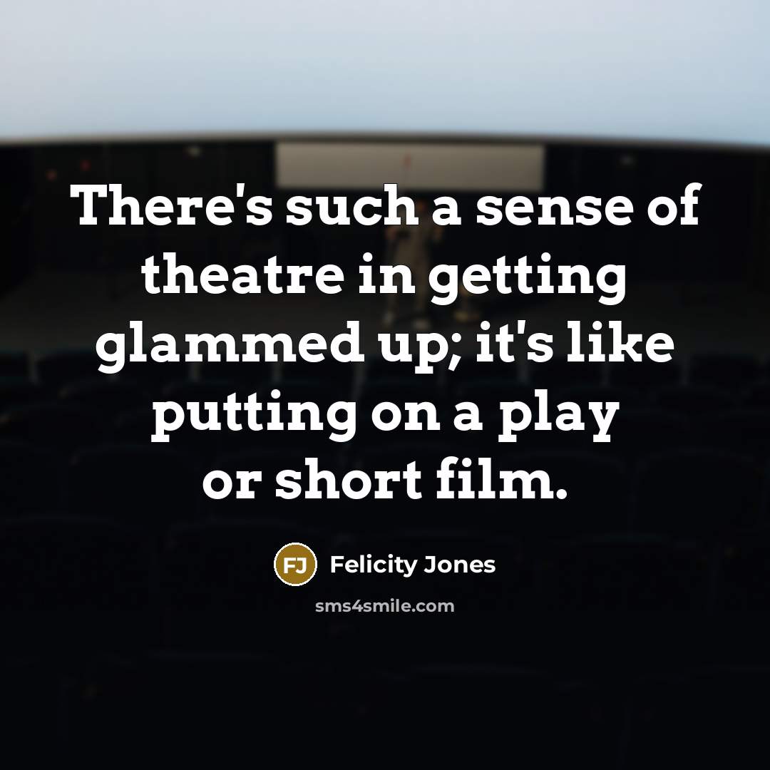 “There's such a sense of theatre in getting glammed up;…” quote by Felicity Jones