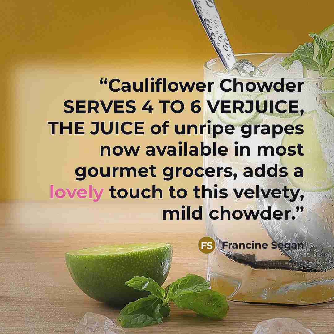 “Cauliflower Chowder SERVES 4 TO 6 VERJUICE, THE JUICE of unripe grapes now available in most gourmet grocers, adds a lovely touch to this velvety, mild chowder.” quote by Francine Segan
