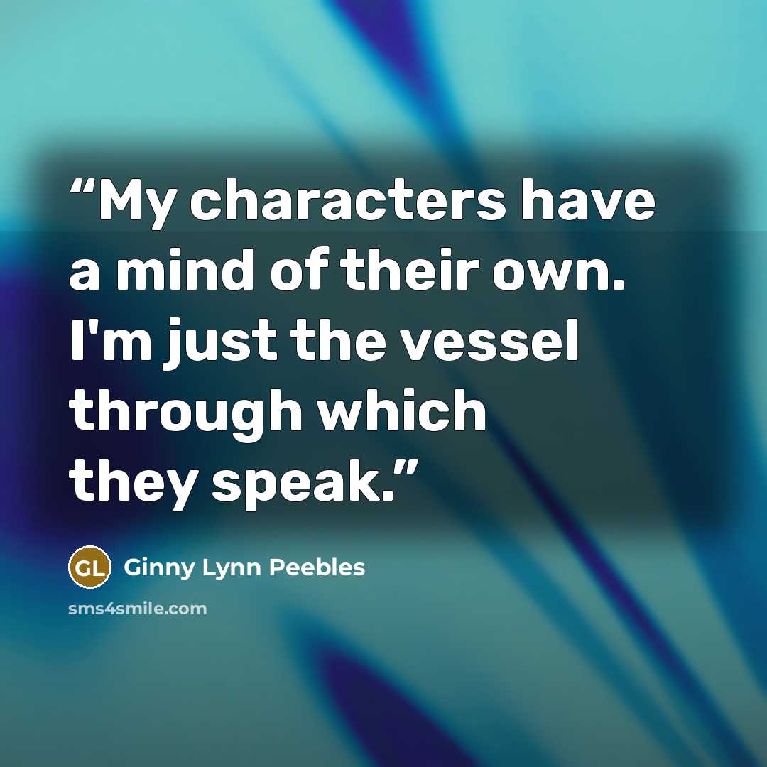 “My characters have a mind of their own. I'm just the vessel through which they speak.” quote by Ginny Lynn Peebles