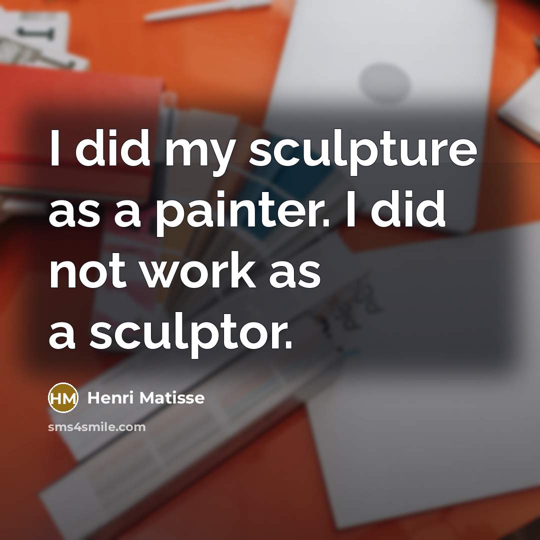 “I did my sculpture as a painter. I did not…” quote by Henri Matisse