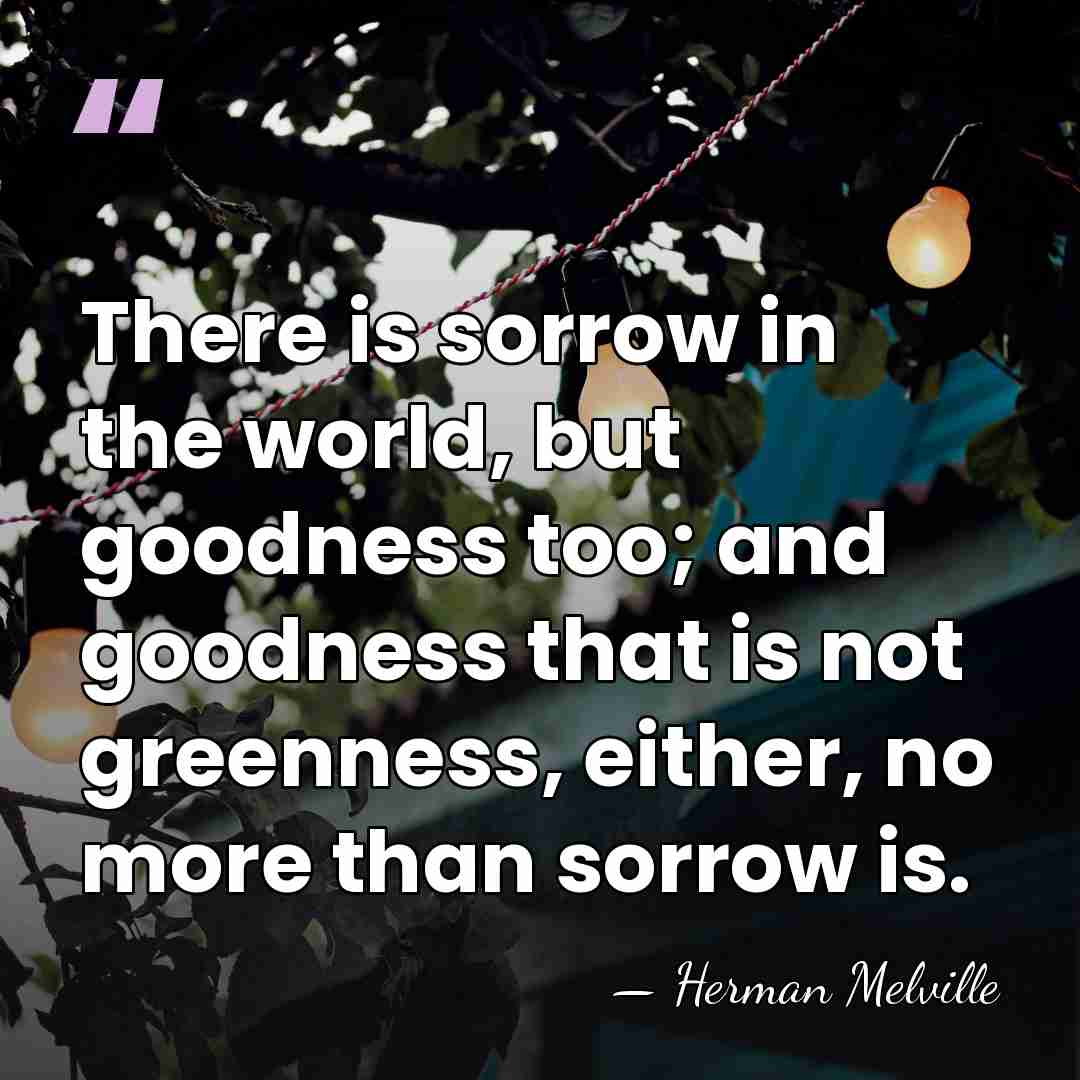 There is sorrow in the world, but goodness too; and goodness that&hellip; - Herman Melville