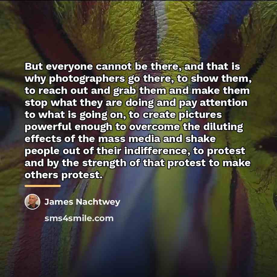 “But everyone cannot be there, and that is why photographers…” quote by James Nachtwey