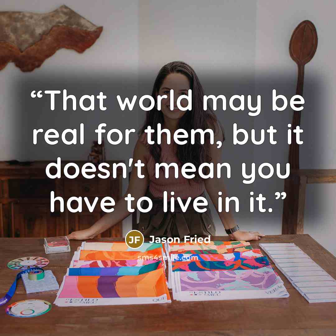 “That world may be real for them, but it doesn't mean you have to live in it.” quote by Jason Fried