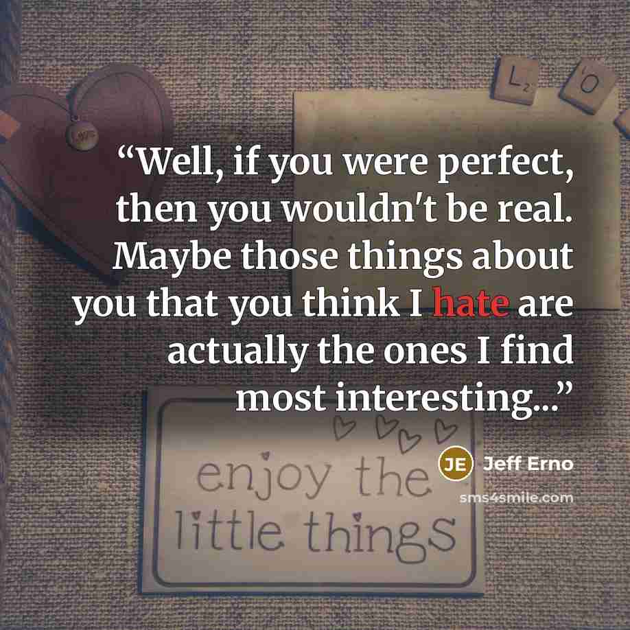 “Well, if you were perfect, then you wouldn't be real. Maybe those things about you that you think I hate are actually the ones I find most interesting...” quote by Jeff Erno