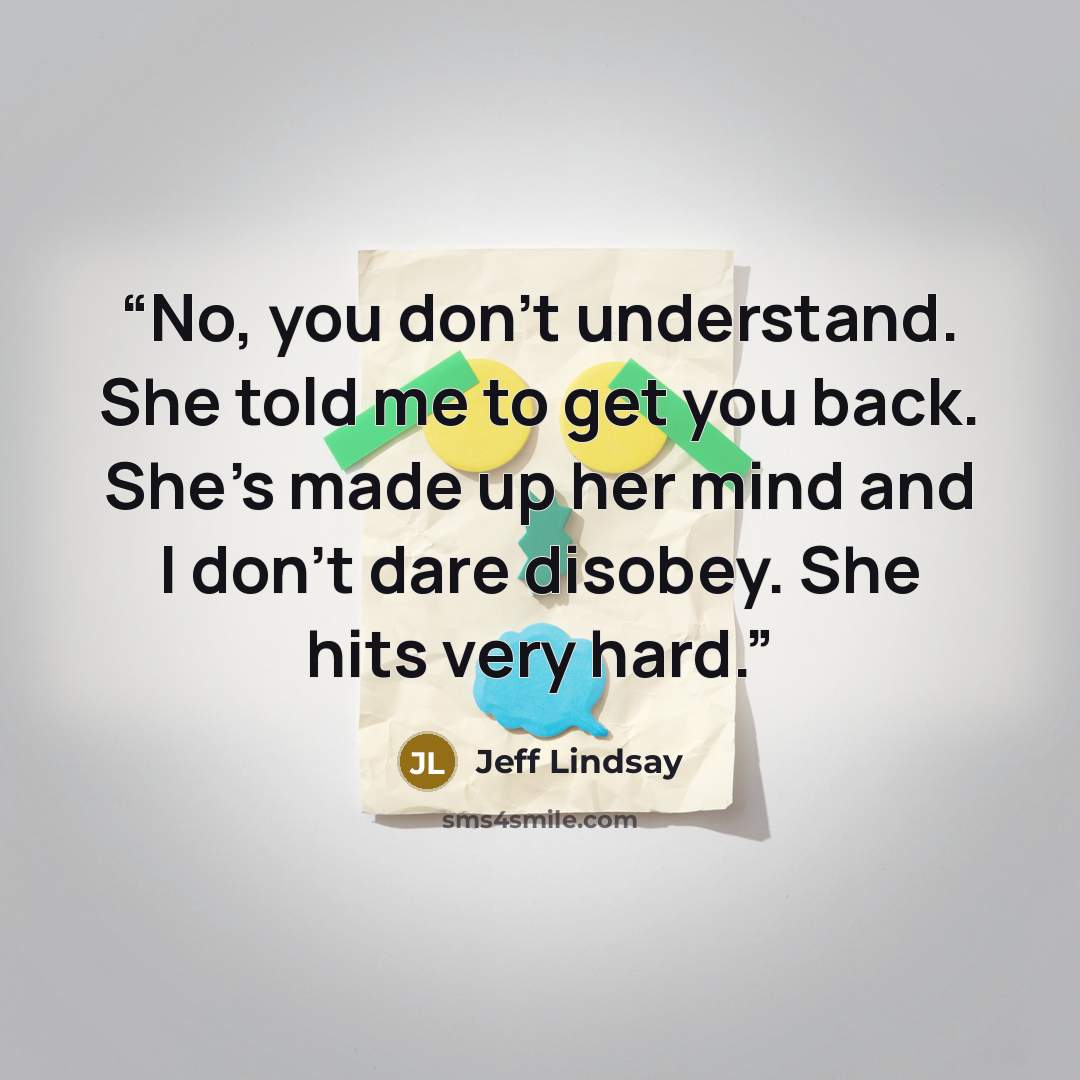 “No, you don't understand. She told me to get you back. She's made up her mind and I don't dare disobey. She hits very hard.” quote by Jeff Lindsay