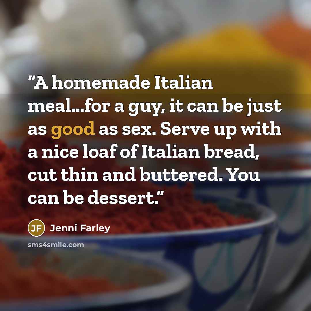“A homemade Italian meal…for a guy, it can be just as good as sex. Serve up with a nice loaf of Italian bread, cut thin and buttered. You can be dessert.” quote by Jenni Farley