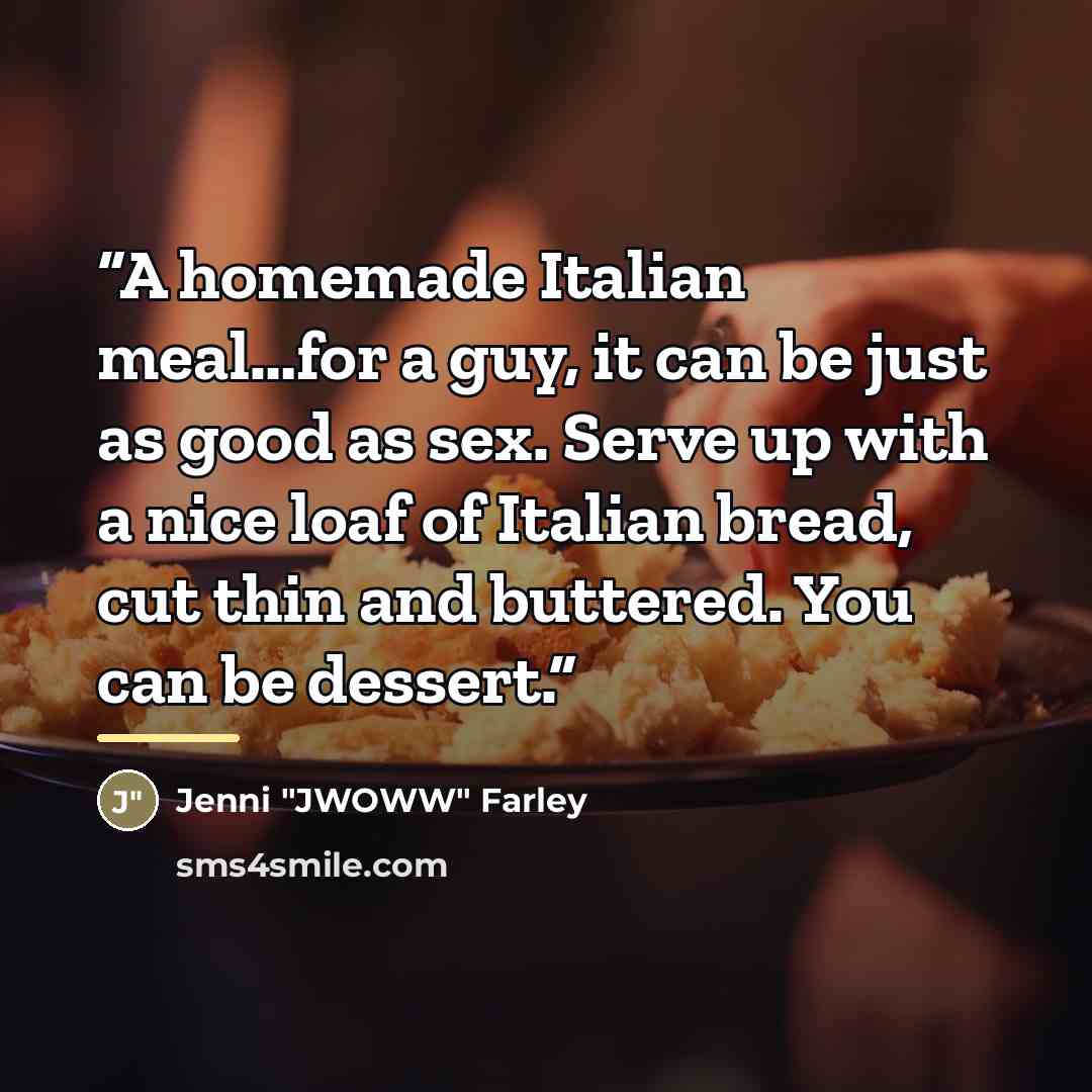 “A homemade Italian meal…for a guy, it can be just as good as sex. Serve up with a nice loaf of Italian bread, cut thin and buttered. You can be dessert.” quote by Jenni Farley