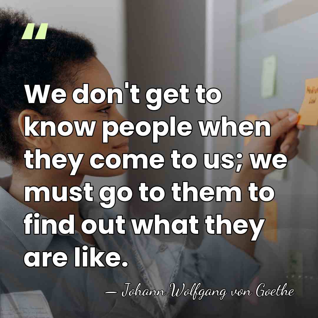 We don't get to know people when they come to us; we&hellip; - Johann Wolfgang von Goethe